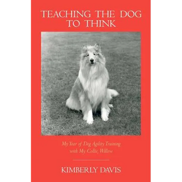 Teaching the Dog to Think: My Year of Dog Agility Training with My Collie, Willow