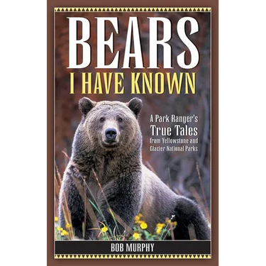 Bears I Have Known: A Park Ranger's True Tales from Yellowstone & Glacier National Parks