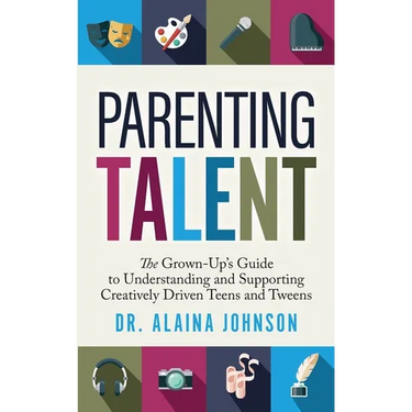 Parenting Talent: The Grown-Up's Guide to Understanding and Supporting Creatively Driven Teens and Tweens