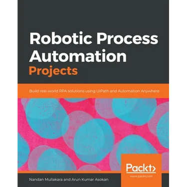 Robotic Process Automation Projects: Build real-world RPA solutions using UiPath and Automation Anywhere