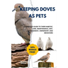 Keeping Doves as Pets: A Complete Guide to Their Habitat, Care, Maintenance, Diet, Management, Ownership, and Behaviors