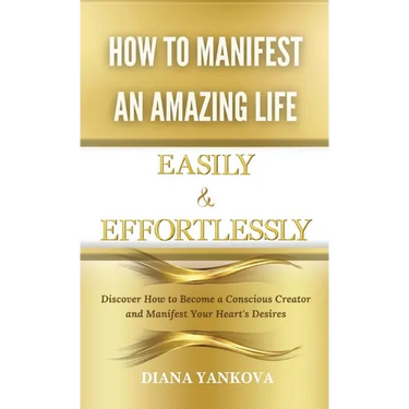 How to Manifest an Amazing Life Easily and Effortlessly: Discover How to Become a Conscious Creator and Manifest Your Heart's Desires