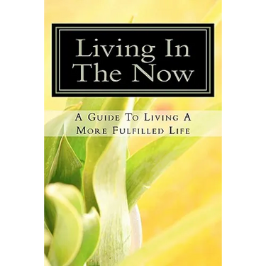 Living In The Now: A Guide To Living A More Fulfilled Life