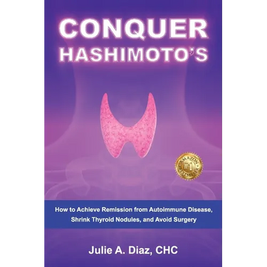 Conquer Hashimoto's: How to Achieve Remission from Autoimmune Disease, Shrink Thyroid Nodules, and Avoid Surgery