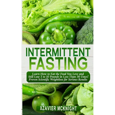 Intermittent Fasting: Learn How to Eat the Food You Love and Still Lose 5 to 10 Pounds in Less Than 30 Days! Proven Scientific Weightloss for Serious