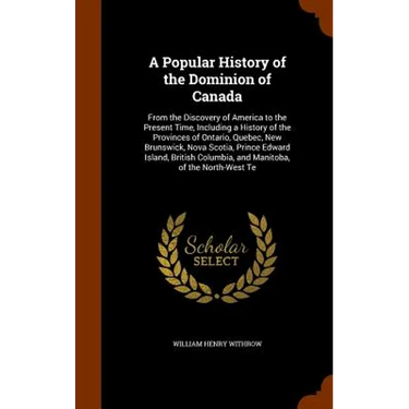 A Popular History of the Dominion of Canada: From the Discovery of America to the Present Time, Including a History of the Provinces of Ontario, Quebe