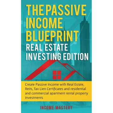 The Passive Income Blueprint: Real Estate Investing Edition: Create Passive Income with Real Estate, Reits, Tax Lien Certificates and Residential an