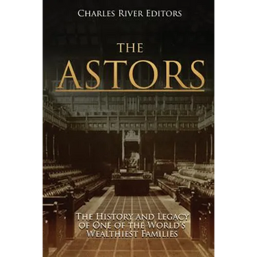 The Astors: The History and Legacy of One of the World's Wealthiest Families
