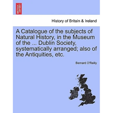 A Catalogue of the Subjects of Natural History, in the Museum of the ... Dublin Society, Systematically Arranged; Also of the Antiquities, Etc.