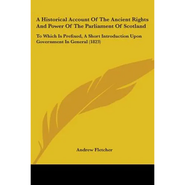 A Historical Account Of The Ancient Rights And Power Of The Parliament Of Scotland: To Which Is Prefixed, A Short Introduction Upon Government In Gene
