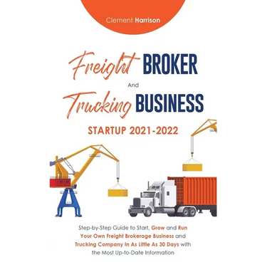 Freight Broker and Trucking Business Startup 2021-2022: Step-by-Step Guide to Start, Grow and Run Your Own Freight Brokerage Business and Trucking Com
