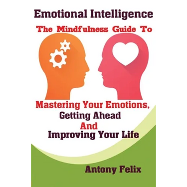 Emotional Intelligence: The Mindfulness Guide To Mastering Your Emotions, Getting Ahead And Improving Your Life