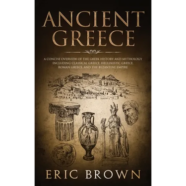 Ancient Greece: A Concise Overview of the Greek History and Mythology Including Classical Greece, Hellenistic Greece, Roman Greece and The Byzantine E