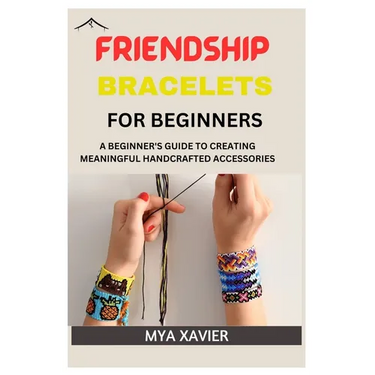Friendship Bracelet for Beginners: A Beginner's Guide to Creating Meaningful Handcrafted Accessories