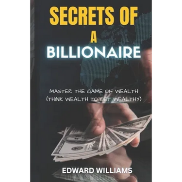 Secrets of a Billionaire: Master The Game Of Wealth (THINK WEALTH TO GET WEALTHY)