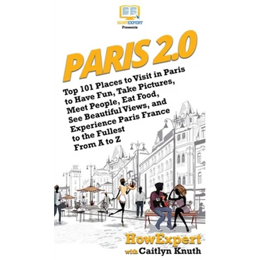 Paris 2.0: Top 101 Places to Visit in Paris to Have Fun, Take Pictures, Meet People, Eat Food, See Beautiful Views, and Experience Paris France to the