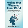 Healing your wounded inner child: A comprehensive guide to overcome past truama, abuse and abandonment