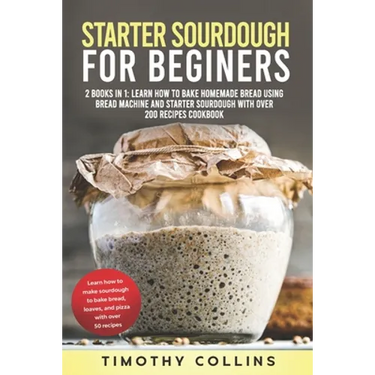 Starter Sourdough for Beginners: 2 Books In 1: Learn How To Bake Homemade Bread Using Bread Machine And Starter Sourdough With Over 200 Recipes Cookbo