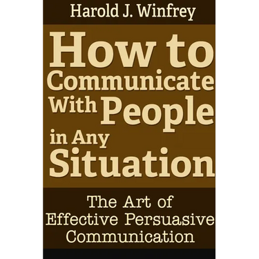 How to Communicate With People in Any Situation: The Art of Effective Persuasive Communication