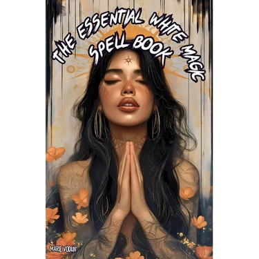The Essential White Magic Spell Book: Modern Grimoire of Witchcraft for Beginners - An Easy and Simple Guide to Attract Love, Manifest Protection, Pro