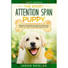 Puppy Training: THE SHORT ATTENTION SPAN PUPPY - Proven Techniques on How To Train Your Puppy In 7 Days To Do Everything You Say (Dog Training & Puppy