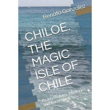 The Magic Island of Chiloe. Chile: Its Mythology, Mysteries and Gastronomy