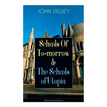 Schools of To-Morrow & the Schools of Utopia (Illustrated Edition): A Case for Inclusive Education from the Renowned Philosopher, Psychologist & Educa