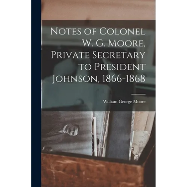 Notes of Colonel W. G. Moore, Private Secretary to President Johnson, 1866-1868
