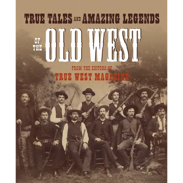 True Tales and Amazing Legends of the Old West: From True West Magazine