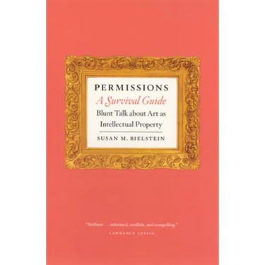 Permissions, a Survival Guide: Blunt Talk about Art as Intellectual Property