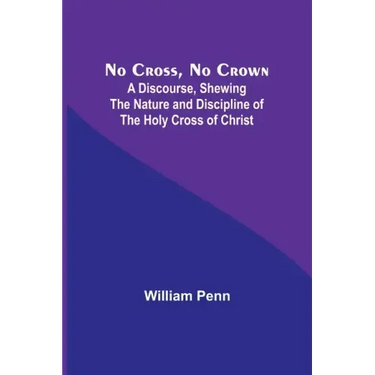 No Cross, No Crown; A Discourse, Shewing the Nature and Discipline of the Holy Cross of Christ