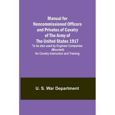 Manual for Noncommissioned Officers and Privates of Cavalry of the Army of the United States 1917. To be also used by Engineer Companies (Mounted) for