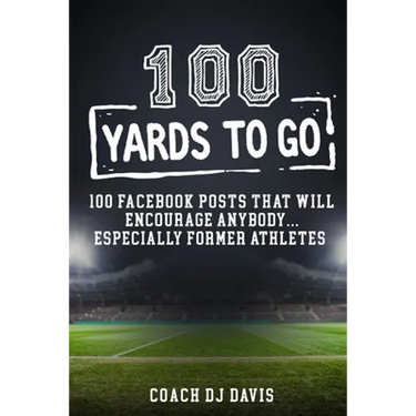 100 Yards To Go: 100 Facebook Posts That Will Encourage Anybody, Especially Former Athletes