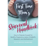 First Time Mom's Survival Handbook: How to Prepare Yourself for Healthy Pregnancy, Labor, Childbirth, Newborn and Motherhood