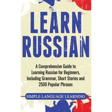 Learn Russian: A Comprehensive Guide to Learning Russian for Beginners, Including Grammar, Short Stories and 2500 Popular Phrases