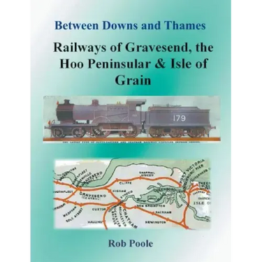 Between Downs and Thames - Railways of Gravesend, the Hoo Peninsular & Isle of Grain