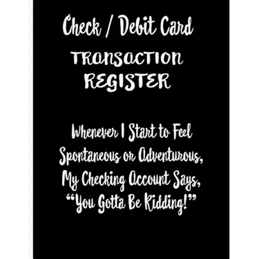 Check / Debit Card Transaction Register Whenever I Start To Feel Spontaneous or Adventurous, My Checking Account Says, You've Got To Be Kidding!: Chec