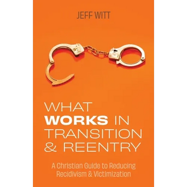 What Works in Transition & Reentry: A Christian Guide to Reducing Recidivism & Victimization