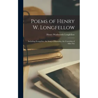 Poems of Henry W. Longfellow: Including Evangeline, the Song of Hiawatha, the Courtship of Miles Sta