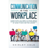 Communication In The Workplace: Everything You Need To Know About Effective Communication Strategies At Work To Be A Better Leader