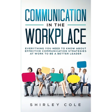 Communication In The Workplace: Everything You Need To Know About Effective Communication Strategies At Work To Be A Better Leader