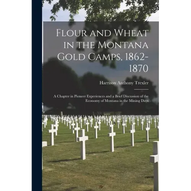 Flour and Wheat in the Montana Gold Camps, 1862-1870: a Chapter in Pioneer Experiences and a Brief Discussion of the Economy of Montana in the Mining