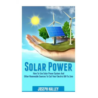 Solar Power: How to Use Solar Power System and Other Renewable Sources to Cut Your Electric Bill to Zero