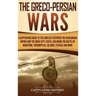 The Greco-Persian Wars: A Captivating Guide to the Conflicts Between the Achaemenid Empire and the Greek City-States, Including the Battle of