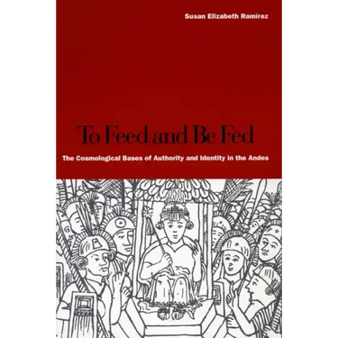 To Feed and Be Fed: The Cosmological Bases of Authority and Identity in the Andes