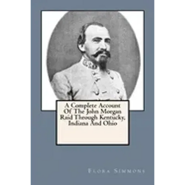 A Complete Account Of The John Morgan Raid Through Kentucky, Indiana And Ohio