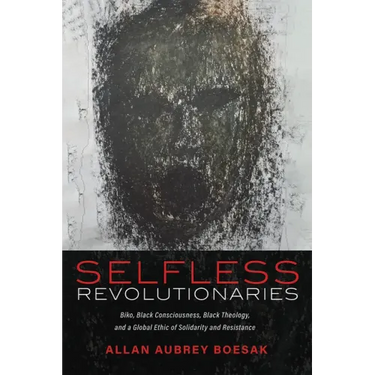 Selfless Revolutionaries: Biko, Black Consciousness, Black Theology, and a Global Ethic of Solidarity and Resistance