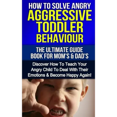 How To Solve Angry Aggressive Toddler Behaviour, The Ultimate Guide For Mom's & Dad's: Discover How To Teach Your Angry Child To Deal With Their Emoti