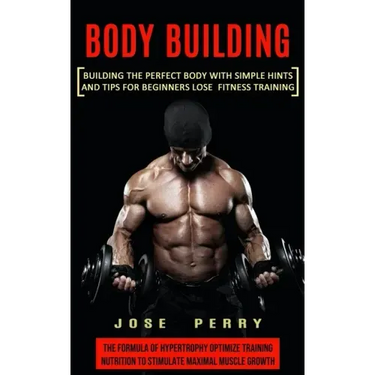 Body Building: Building the Perfect Body With Simple Hints and Tips for Beginners Lose Fitness Training (The Formula of Hypertrophy O