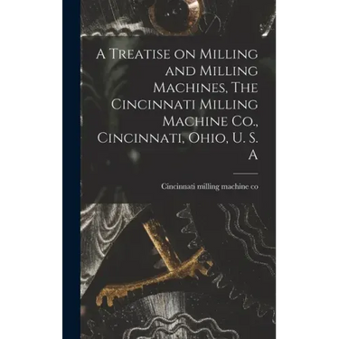 A Treatise on Milling and Milling Machines, The Cincinnati Milling Machine Co., Cincinnati, Ohio, U. S. A